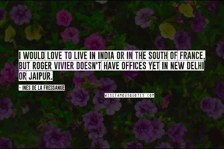 Ines De La Fressange Quotes: I would love to live in India or in the South of France, but Roger Vivier doesn't have offices yet in New Delhi or Jaipur.