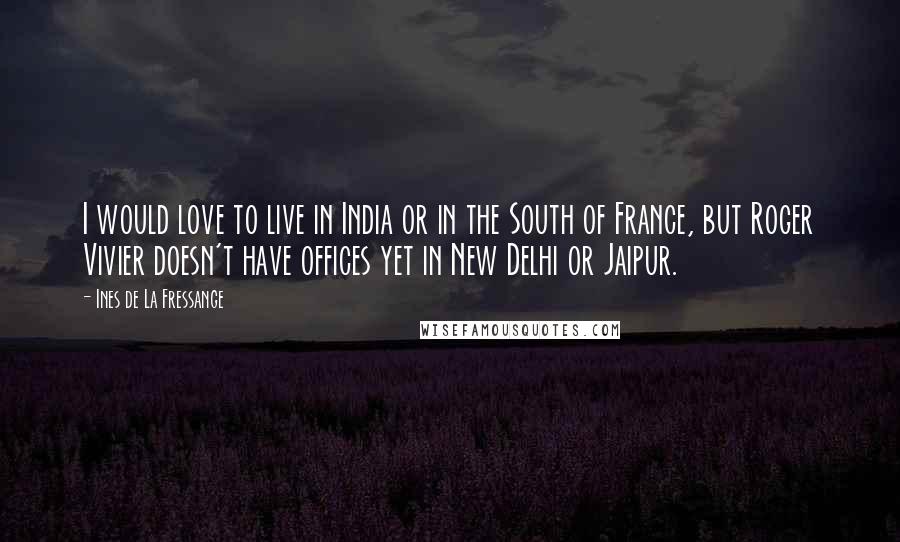 Ines De La Fressange Quotes: I would love to live in India or in the South of France, but Roger Vivier doesn't have offices yet in New Delhi or Jaipur.