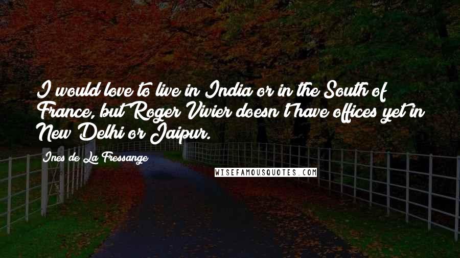 Ines De La Fressange Quotes: I would love to live in India or in the South of France, but Roger Vivier doesn't have offices yet in New Delhi or Jaipur.