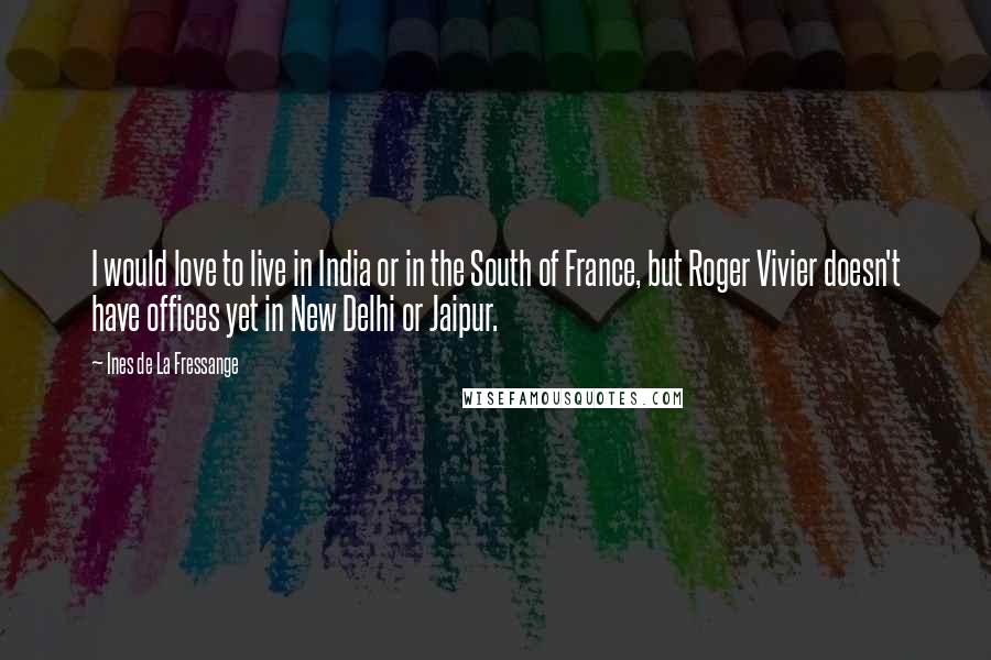 Ines De La Fressange Quotes: I would love to live in India or in the South of France, but Roger Vivier doesn't have offices yet in New Delhi or Jaipur.