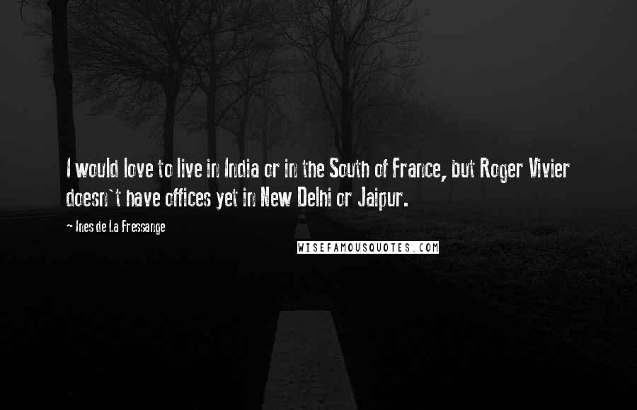 Ines De La Fressange Quotes: I would love to live in India or in the South of France, but Roger Vivier doesn't have offices yet in New Delhi or Jaipur.