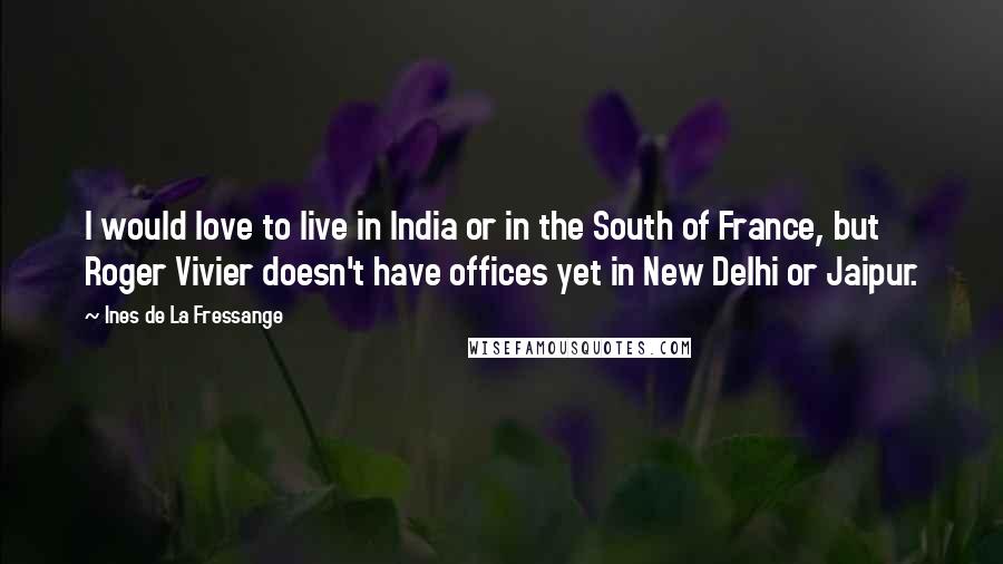 Ines De La Fressange Quotes: I would love to live in India or in the South of France, but Roger Vivier doesn't have offices yet in New Delhi or Jaipur.