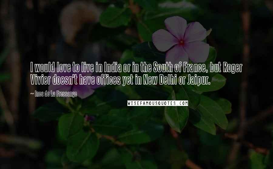 Ines De La Fressange Quotes: I would love to live in India or in the South of France, but Roger Vivier doesn't have offices yet in New Delhi or Jaipur.