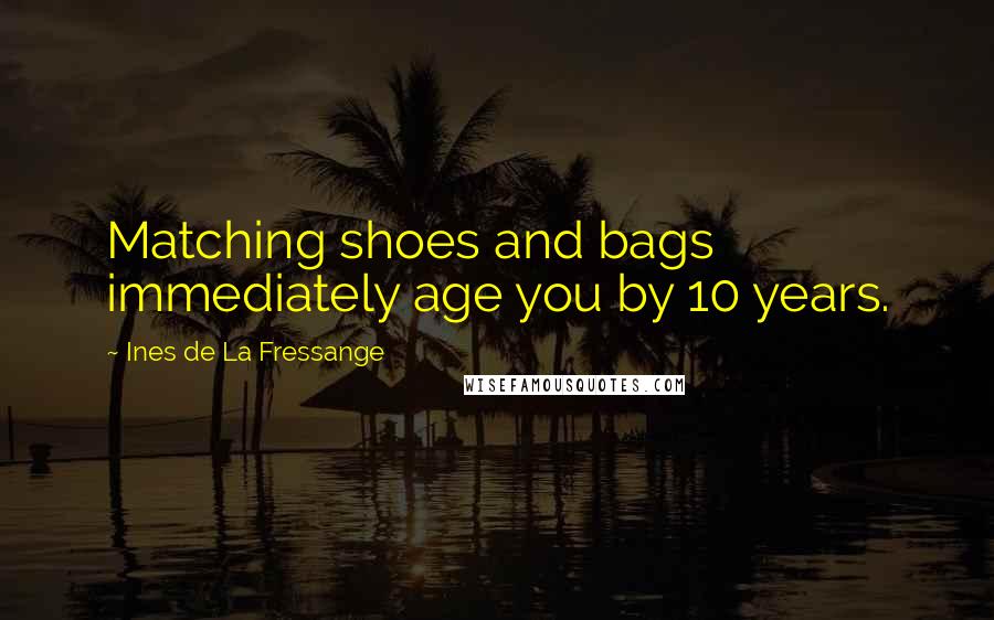 Ines De La Fressange Quotes: Matching shoes and bags immediately age you by 10 years.