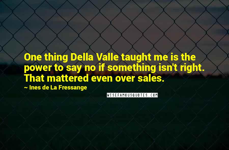 Ines De La Fressange Quotes: One thing Della Valle taught me is the power to say no if something isn't right. That mattered even over sales.
