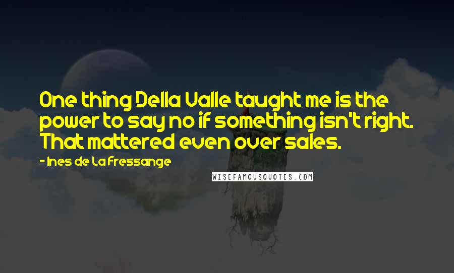 Ines De La Fressange Quotes: One thing Della Valle taught me is the power to say no if something isn't right. That mattered even over sales.