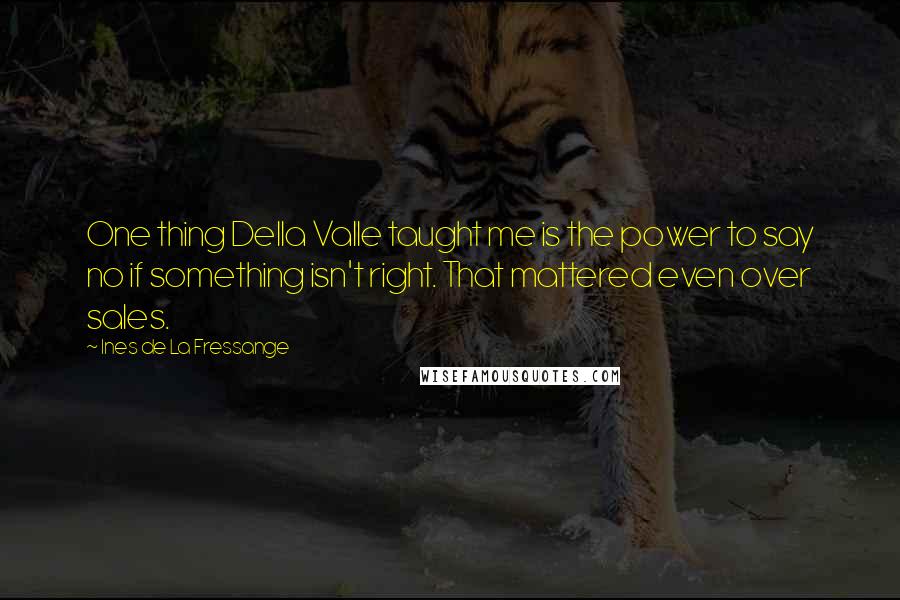 Ines De La Fressange Quotes: One thing Della Valle taught me is the power to say no if something isn't right. That mattered even over sales.