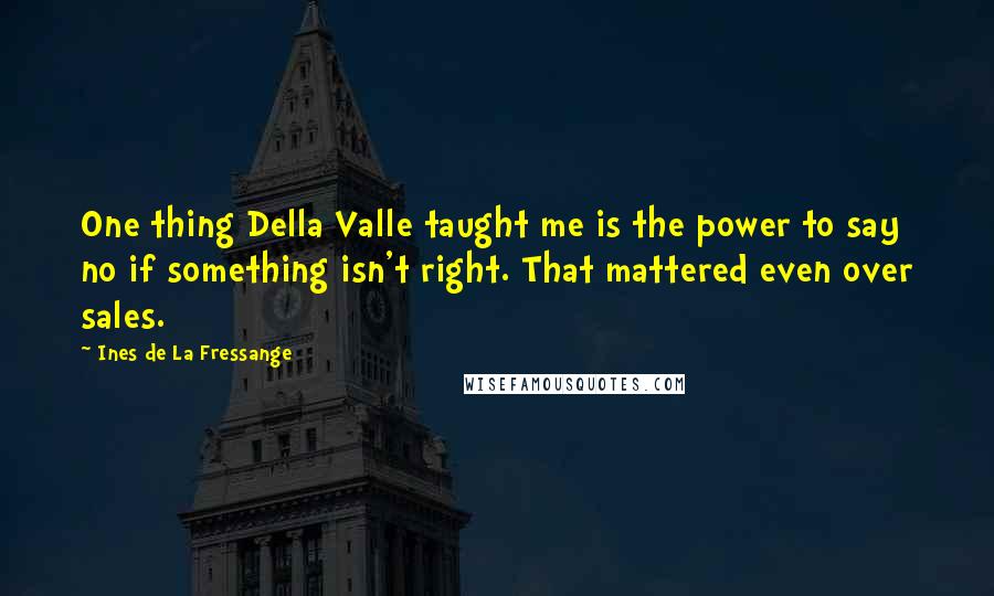 Ines De La Fressange Quotes: One thing Della Valle taught me is the power to say no if something isn't right. That mattered even over sales.