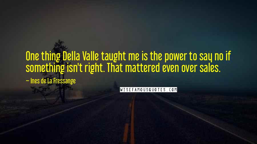 Ines De La Fressange Quotes: One thing Della Valle taught me is the power to say no if something isn't right. That mattered even over sales.