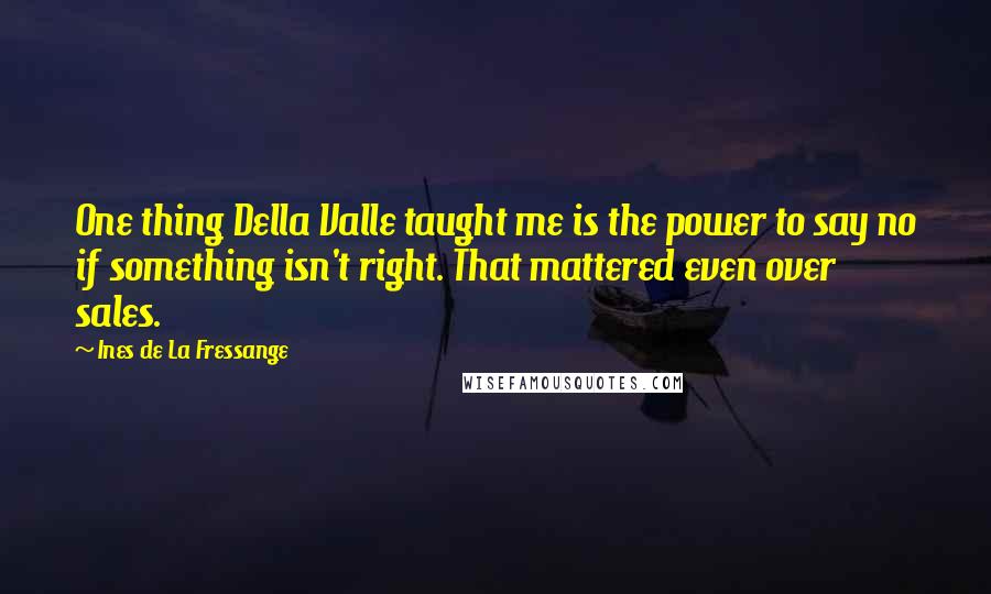 Ines De La Fressange Quotes: One thing Della Valle taught me is the power to say no if something isn't right. That mattered even over sales.