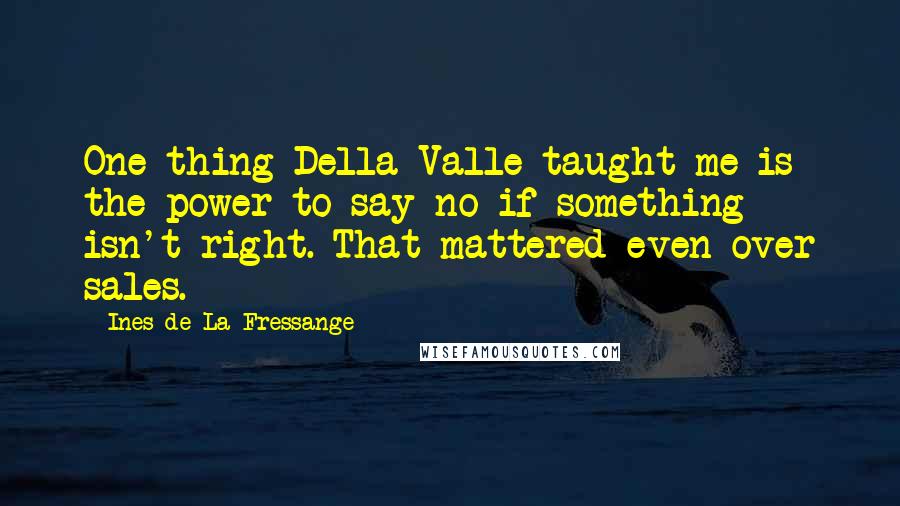 Ines De La Fressange Quotes: One thing Della Valle taught me is the power to say no if something isn't right. That mattered even over sales.