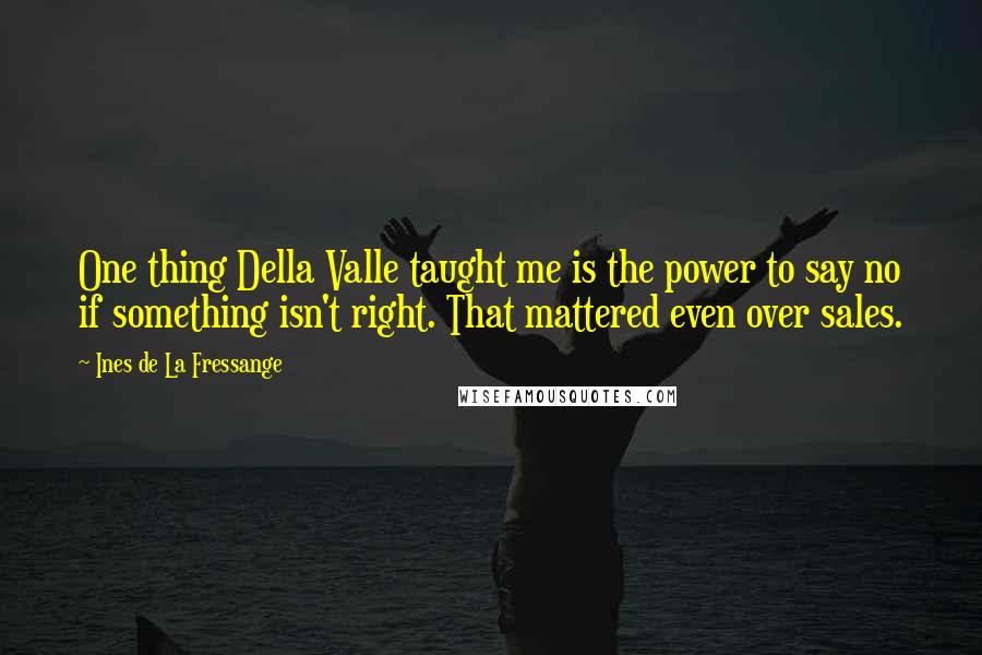 Ines De La Fressange Quotes: One thing Della Valle taught me is the power to say no if something isn't right. That mattered even over sales.
