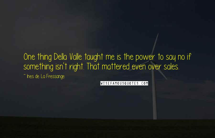 Ines De La Fressange Quotes: One thing Della Valle taught me is the power to say no if something isn't right. That mattered even over sales.