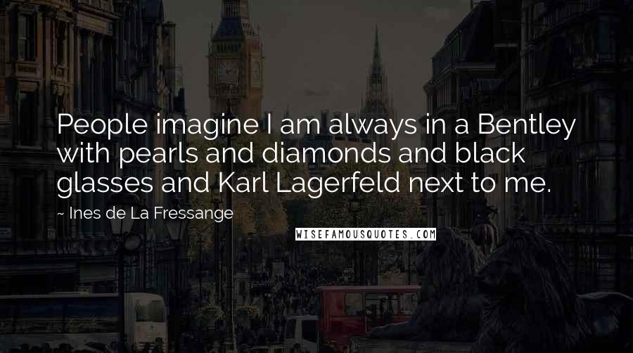 Ines De La Fressange Quotes: People imagine I am always in a Bentley with pearls and diamonds and black glasses and Karl Lagerfeld next to me.