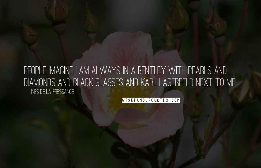 Ines De La Fressange Quotes: People imagine I am always in a Bentley with pearls and diamonds and black glasses and Karl Lagerfeld next to me.