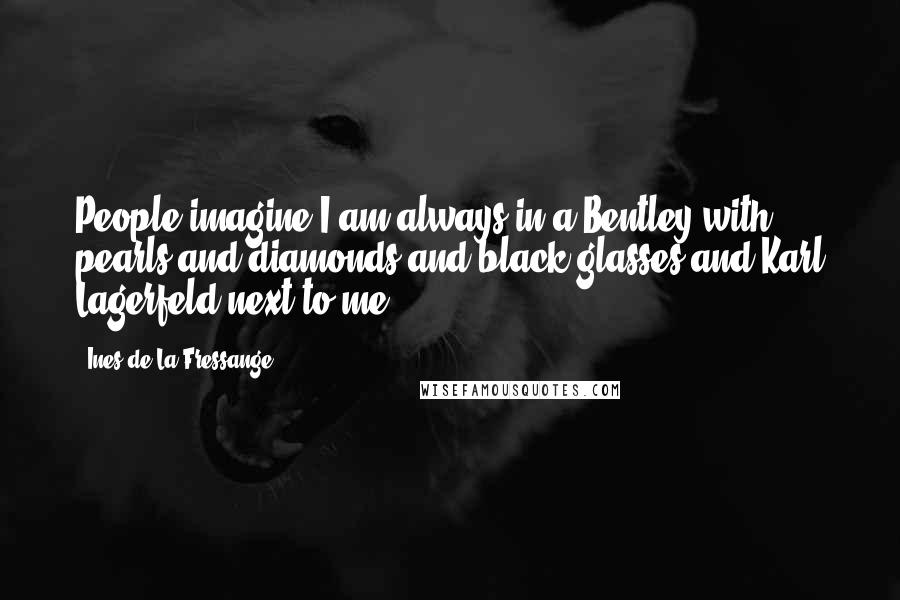 Ines De La Fressange Quotes: People imagine I am always in a Bentley with pearls and diamonds and black glasses and Karl Lagerfeld next to me.