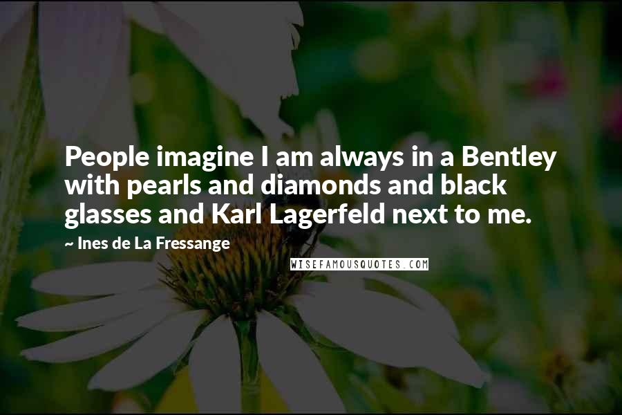 Ines De La Fressange Quotes: People imagine I am always in a Bentley with pearls and diamonds and black glasses and Karl Lagerfeld next to me.
