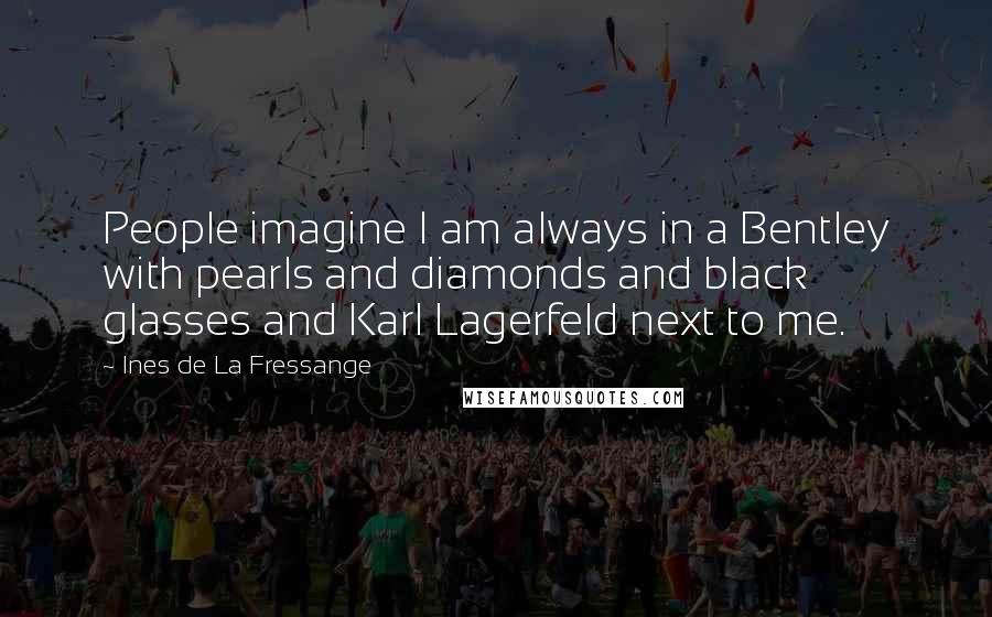 Ines De La Fressange Quotes: People imagine I am always in a Bentley with pearls and diamonds and black glasses and Karl Lagerfeld next to me.