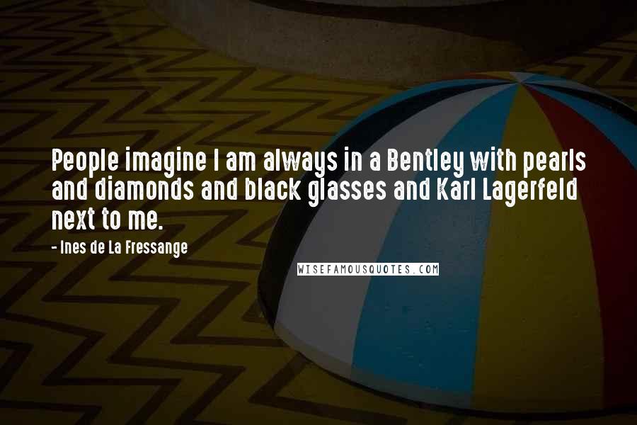 Ines De La Fressange Quotes: People imagine I am always in a Bentley with pearls and diamonds and black glasses and Karl Lagerfeld next to me.