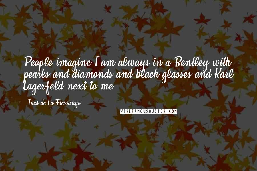 Ines De La Fressange Quotes: People imagine I am always in a Bentley with pearls and diamonds and black glasses and Karl Lagerfeld next to me.