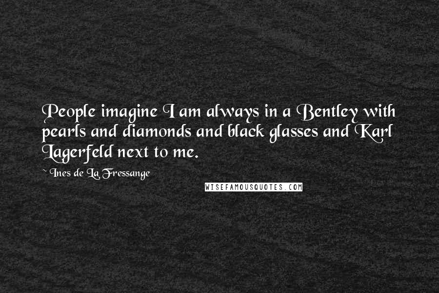 Ines De La Fressange Quotes: People imagine I am always in a Bentley with pearls and diamonds and black glasses and Karl Lagerfeld next to me.