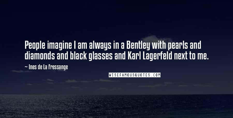Ines De La Fressange Quotes: People imagine I am always in a Bentley with pearls and diamonds and black glasses and Karl Lagerfeld next to me.