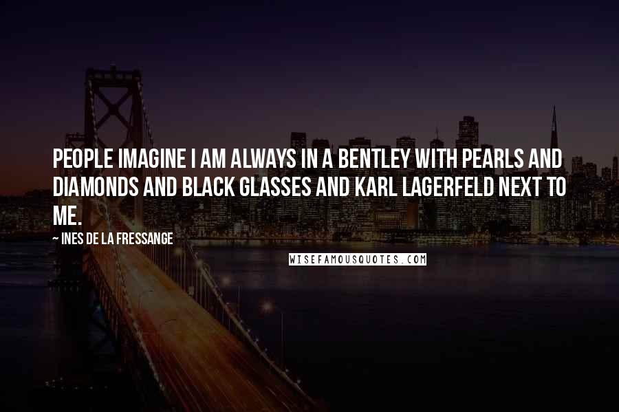 Ines De La Fressange Quotes: People imagine I am always in a Bentley with pearls and diamonds and black glasses and Karl Lagerfeld next to me.