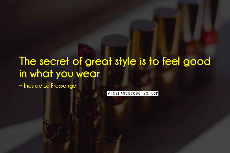 Ines De La Fressange Quotes: The secret of great style is to feel good in what you wear