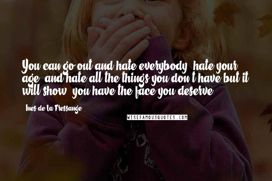 Ines De La Fressange Quotes: You can go out and hate everybody, hate your age, and hate all the things you don't have but it will show; you have the face you deserve.