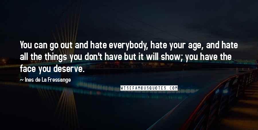 Ines De La Fressange Quotes: You can go out and hate everybody, hate your age, and hate all the things you don't have but it will show; you have the face you deserve.