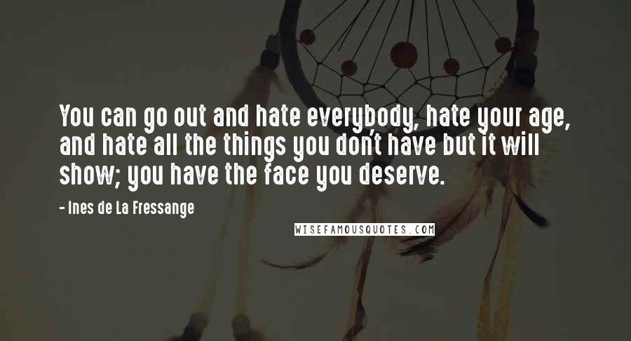 Ines De La Fressange Quotes: You can go out and hate everybody, hate your age, and hate all the things you don't have but it will show; you have the face you deserve.