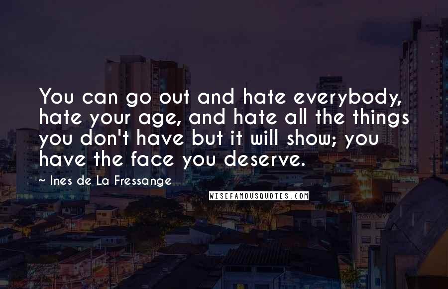 Ines De La Fressange Quotes: You can go out and hate everybody, hate your age, and hate all the things you don't have but it will show; you have the face you deserve.