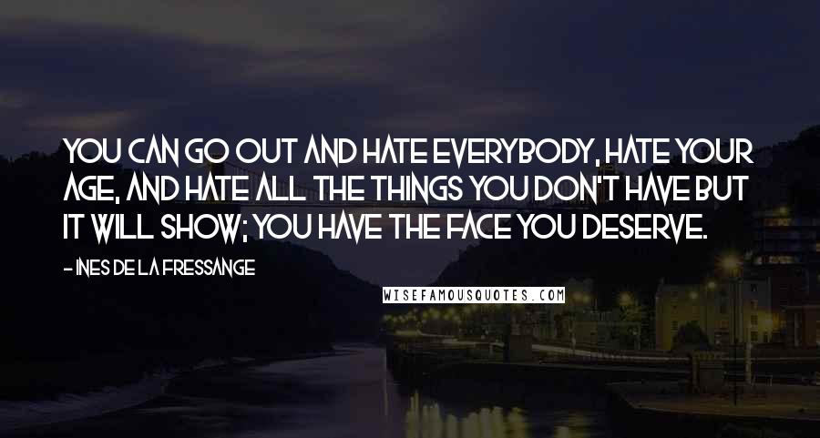 Ines De La Fressange Quotes: You can go out and hate everybody, hate your age, and hate all the things you don't have but it will show; you have the face you deserve.