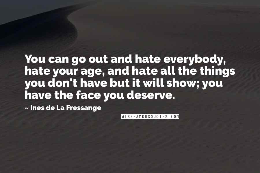 Ines De La Fressange Quotes: You can go out and hate everybody, hate your age, and hate all the things you don't have but it will show; you have the face you deserve.