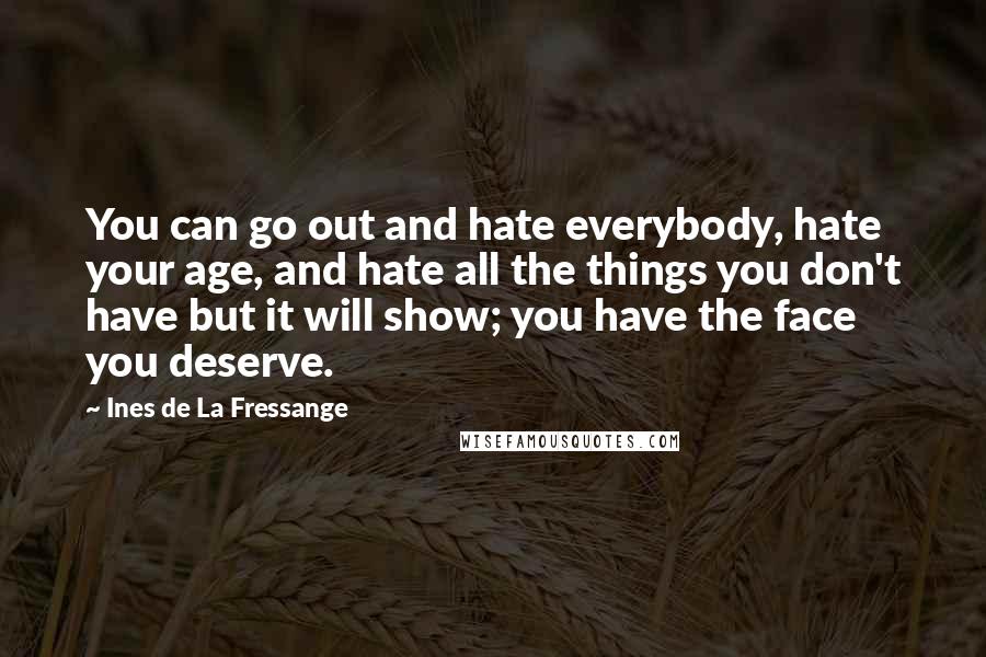 Ines De La Fressange Quotes: You can go out and hate everybody, hate your age, and hate all the things you don't have but it will show; you have the face you deserve.