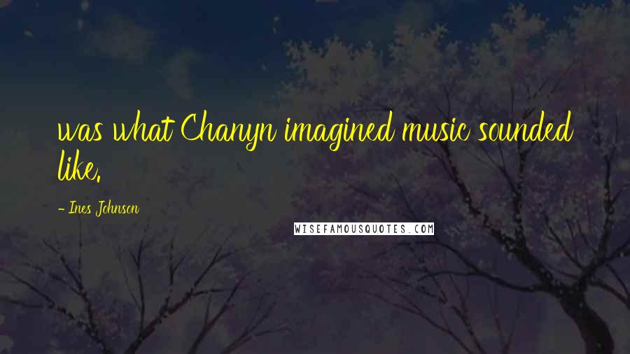 Ines Johnson Quotes: was what Chanyn imagined music sounded like.