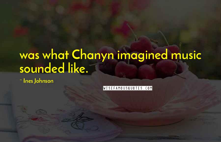 Ines Johnson Quotes: was what Chanyn imagined music sounded like.