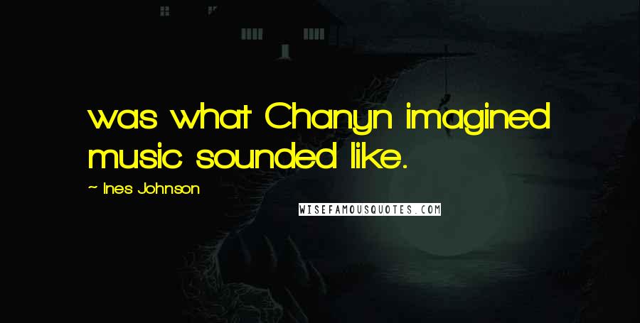 Ines Johnson Quotes: was what Chanyn imagined music sounded like.