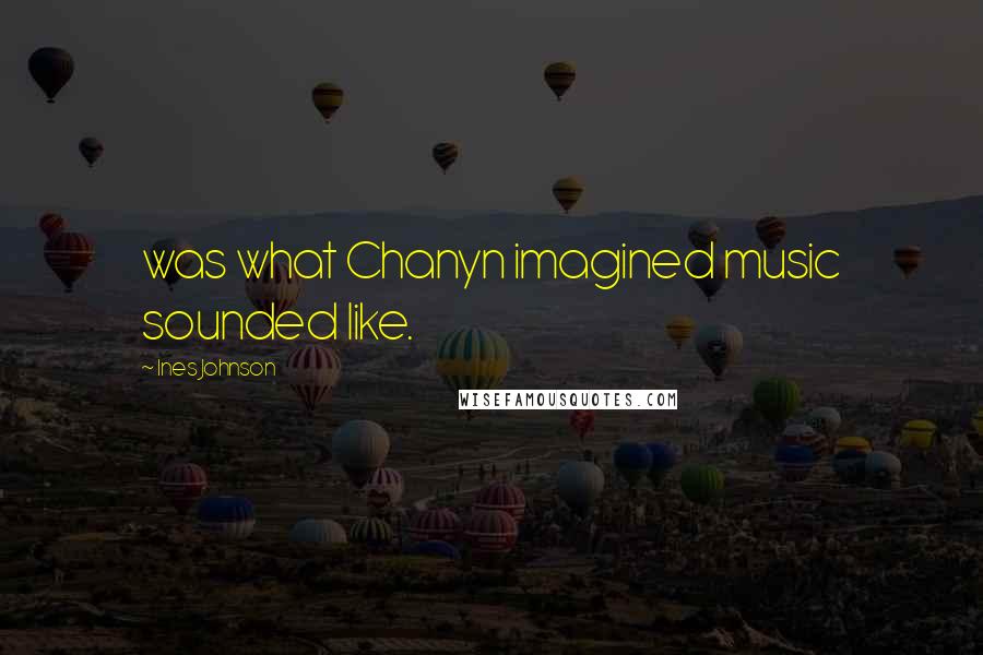 Ines Johnson Quotes: was what Chanyn imagined music sounded like.