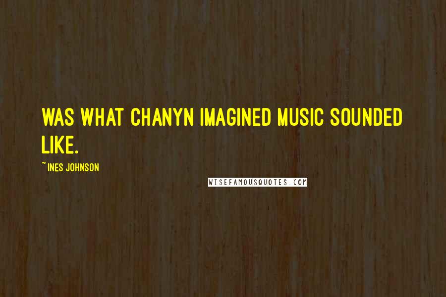 Ines Johnson Quotes: was what Chanyn imagined music sounded like.