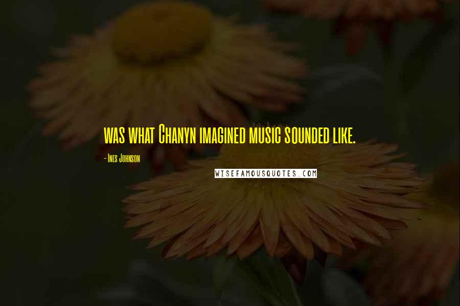 Ines Johnson Quotes: was what Chanyn imagined music sounded like.