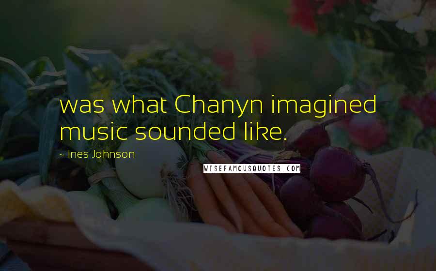 Ines Johnson Quotes: was what Chanyn imagined music sounded like.