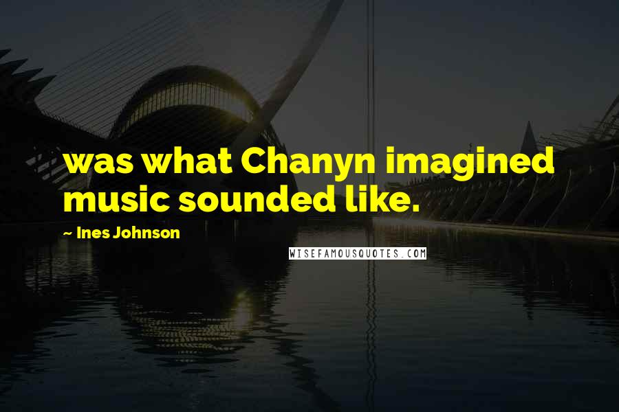 Ines Johnson Quotes: was what Chanyn imagined music sounded like.