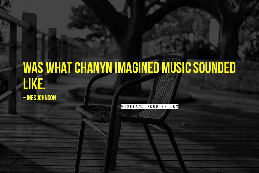 Ines Johnson Quotes: was what Chanyn imagined music sounded like.