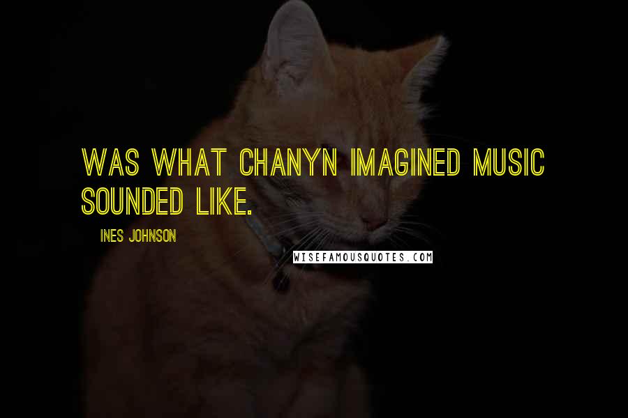 Ines Johnson Quotes: was what Chanyn imagined music sounded like.