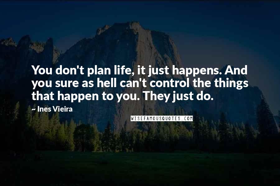 Ines Vieira Quotes: You don't plan life, it just happens. And you sure as hell can't control the things that happen to you. They just do.