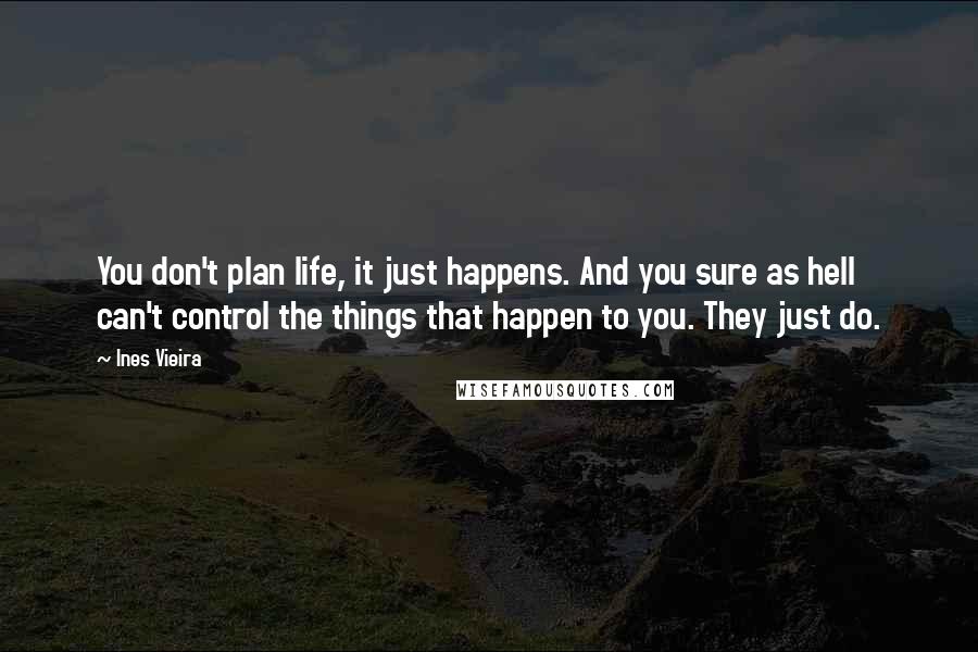 Ines Vieira Quotes: You don't plan life, it just happens. And you sure as hell can't control the things that happen to you. They just do.