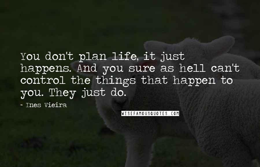 Ines Vieira Quotes: You don't plan life, it just happens. And you sure as hell can't control the things that happen to you. They just do.