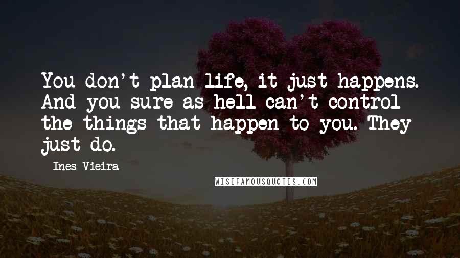 Ines Vieira Quotes: You don't plan life, it just happens. And you sure as hell can't control the things that happen to you. They just do.