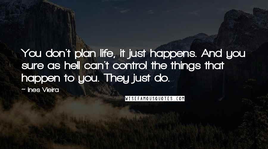 Ines Vieira Quotes: You don't plan life, it just happens. And you sure as hell can't control the things that happen to you. They just do.